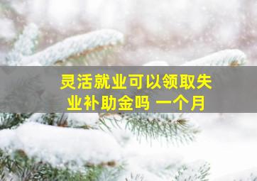 灵活就业可以领取失业补助金吗 一个月